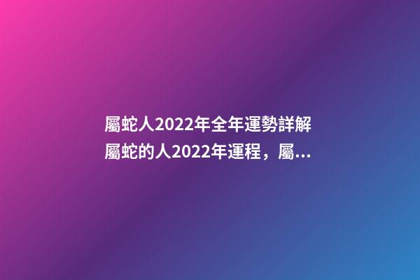 屬蛇人2022年全年運勢詳解 屬蛇的人2022年運程，屬蛇2022運勢及運程詳解
